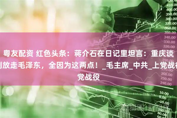 粤友配资 红色头条：蒋介石在日记里坦言：重庆谈判放走毛泽东，全因为这两点！_毛主席_中共_上党战役