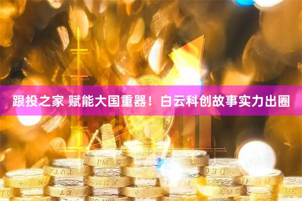 跟投之家 赋能大国重器！白云科创故事实力出圈