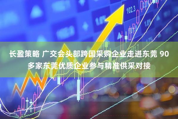 长盈策略 广交会头部跨国采购企业走进东莞 90多家东莞优质企业参与精准供采对接