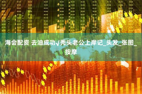 海会配资 去油成功√秃头老公上岸记_头发_张图_按摩