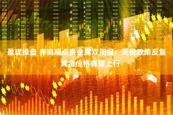 盈珑操盘 券商观点贵金属双周报：关税政策反复，黄金价格有望上行