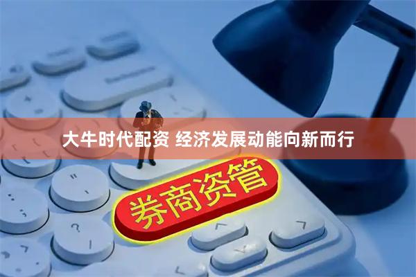大牛时代配资 经济发展动能向新而行