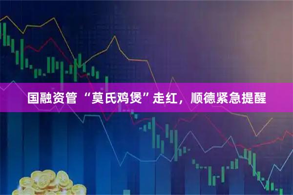国融资管 “莫氏鸡煲”走红，顺德紧急提醒