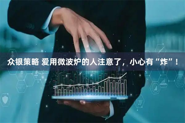 众银策略 爱用微波炉的人注意了，小心有“炸”！