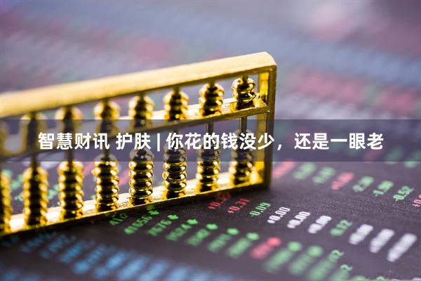 智慧财讯 护肤 | 你花的钱没少，还是一眼老