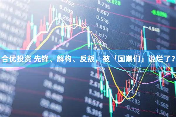 合优投资 先锋、解构、反叛，被「国潮们」说烂了？