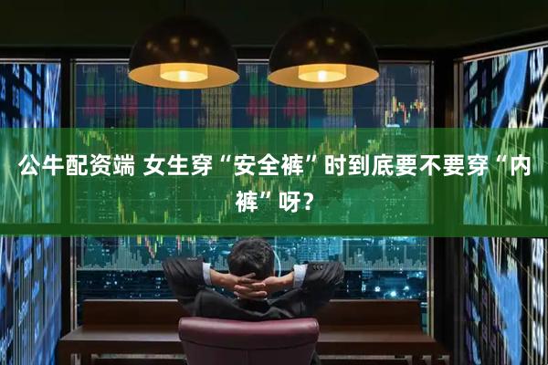 公牛配资端 女生穿“安全裤”时到底要不要穿“内裤”呀？