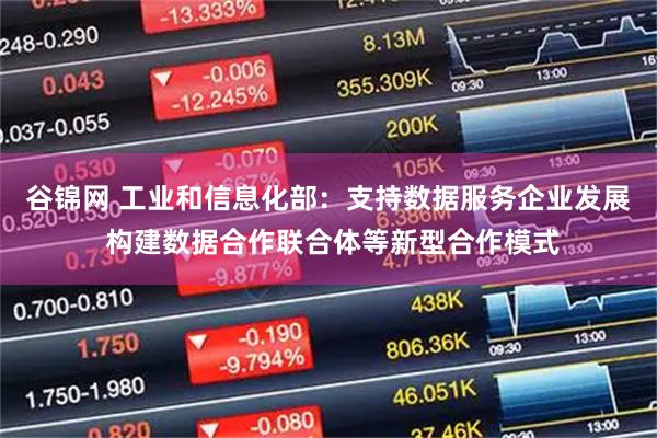 谷锦网 工业和信息化部：支持数据服务企业发展 构建数据合作联合体等新型合作模式