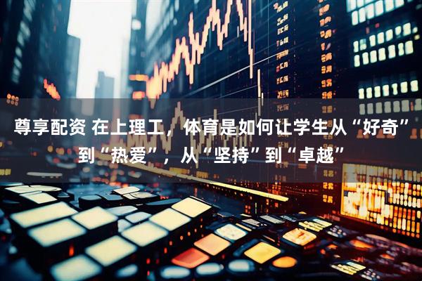 尊享配资 在上理工，体育是如何让学生从“好奇”到“热爱”，从“坚持”到“卓越”