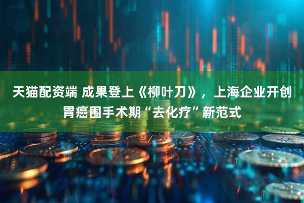 天猫配资端 成果登上《柳叶刀》，上海企业开创胃癌围手术期“去化疗”新范式