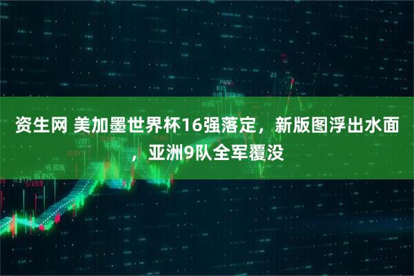 资生网 美加墨世界杯16强落定，新版图浮出水面，亚洲9队全军覆没