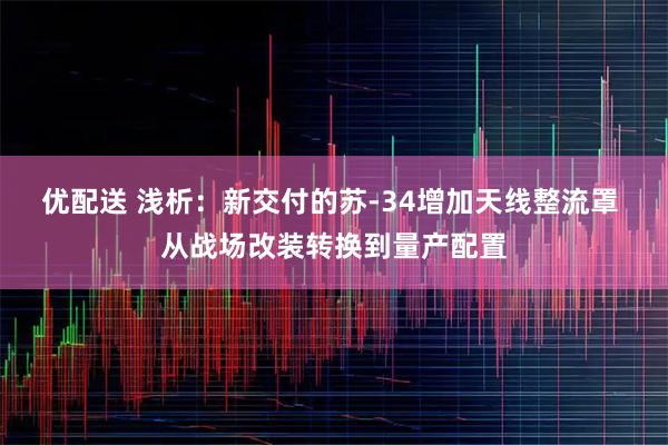 优配送 浅析：新交付的苏-34增加天线整流罩 从战场改装转换到量产配置
