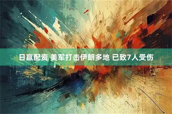 日赢配资 美军打击伊朗多地 已致7人受伤